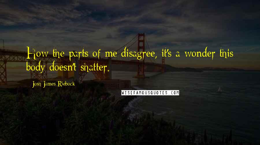 Josh James Riebock Quotes: How the parts of me disagree, it's a wonder this body doesn't shatter.