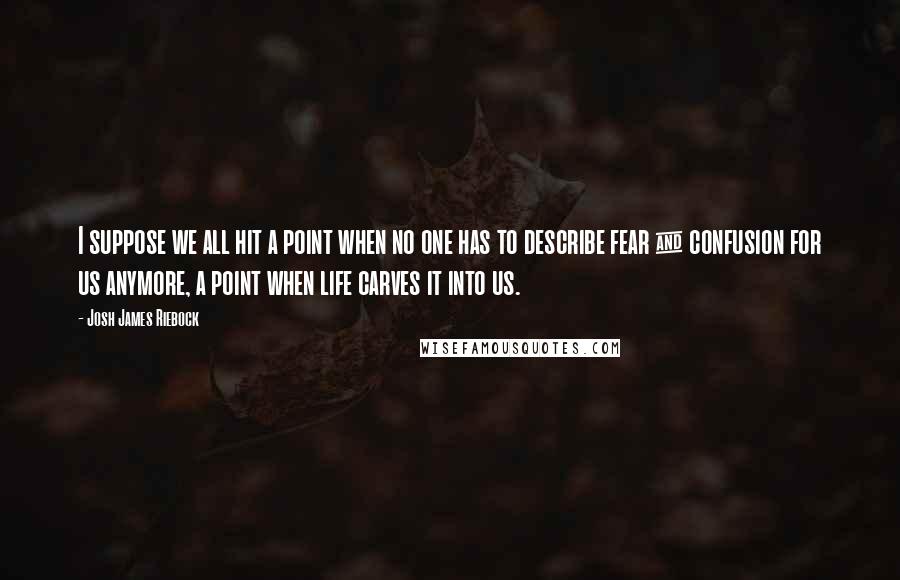 Josh James Riebock Quotes: I suppose we all hit a point when no one has to describe fear & confusion for us anymore, a point when life carves it into us.