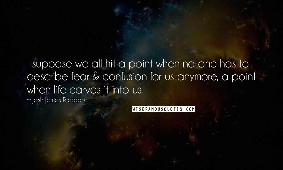 Josh James Riebock Quotes: I suppose we all hit a point when no one has to describe fear & confusion for us anymore, a point when life carves it into us.