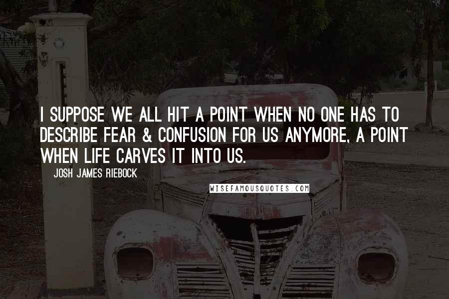 Josh James Riebock Quotes: I suppose we all hit a point when no one has to describe fear & confusion for us anymore, a point when life carves it into us.