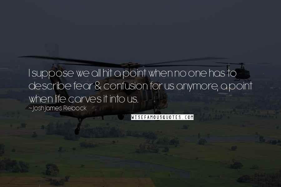 Josh James Riebock Quotes: I suppose we all hit a point when no one has to describe fear & confusion for us anymore, a point when life carves it into us.