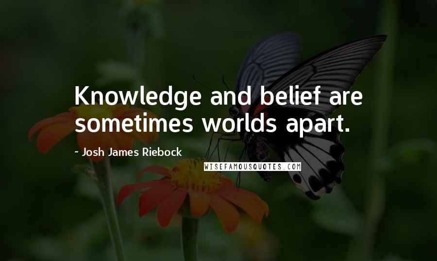 Josh James Riebock Quotes: Knowledge and belief are sometimes worlds apart.