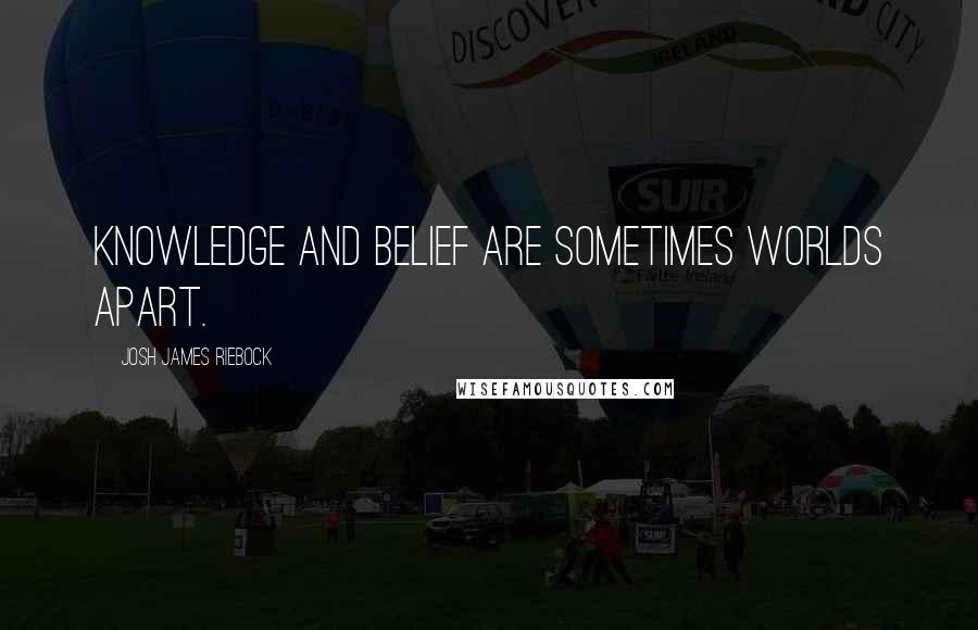 Josh James Riebock Quotes: Knowledge and belief are sometimes worlds apart.