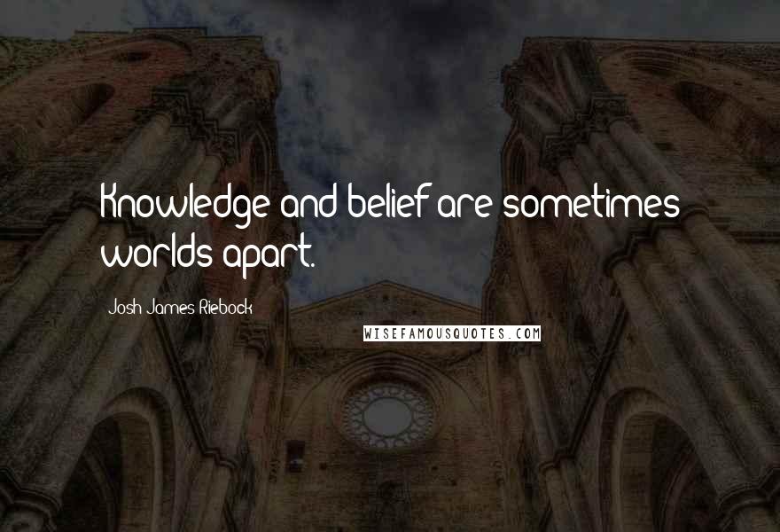 Josh James Riebock Quotes: Knowledge and belief are sometimes worlds apart.