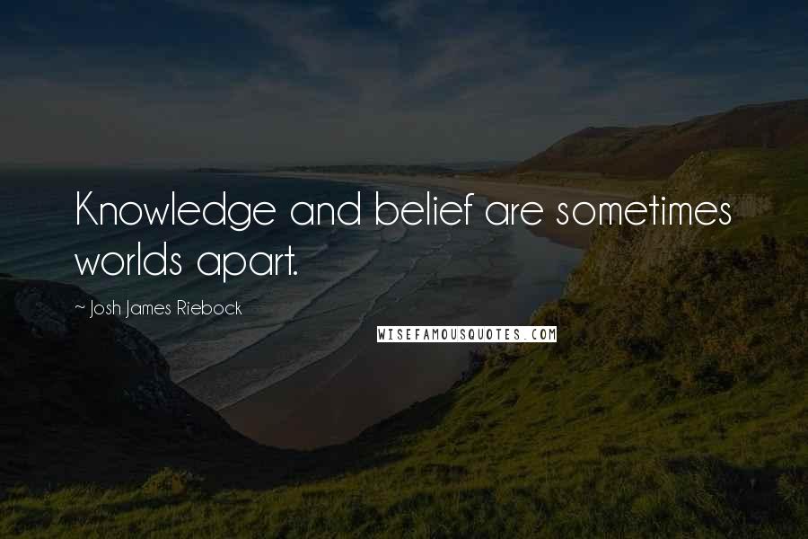 Josh James Riebock Quotes: Knowledge and belief are sometimes worlds apart.