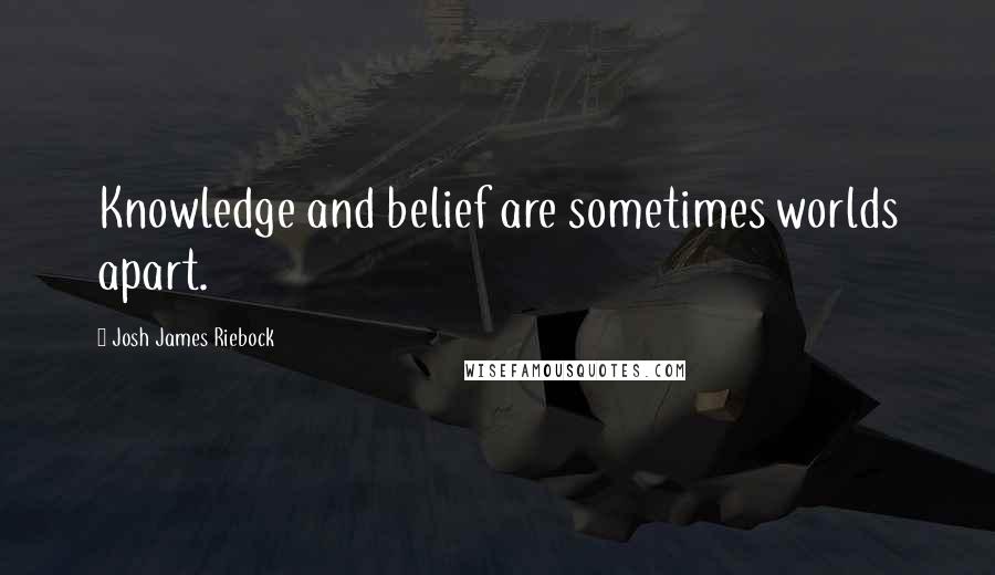 Josh James Riebock Quotes: Knowledge and belief are sometimes worlds apart.