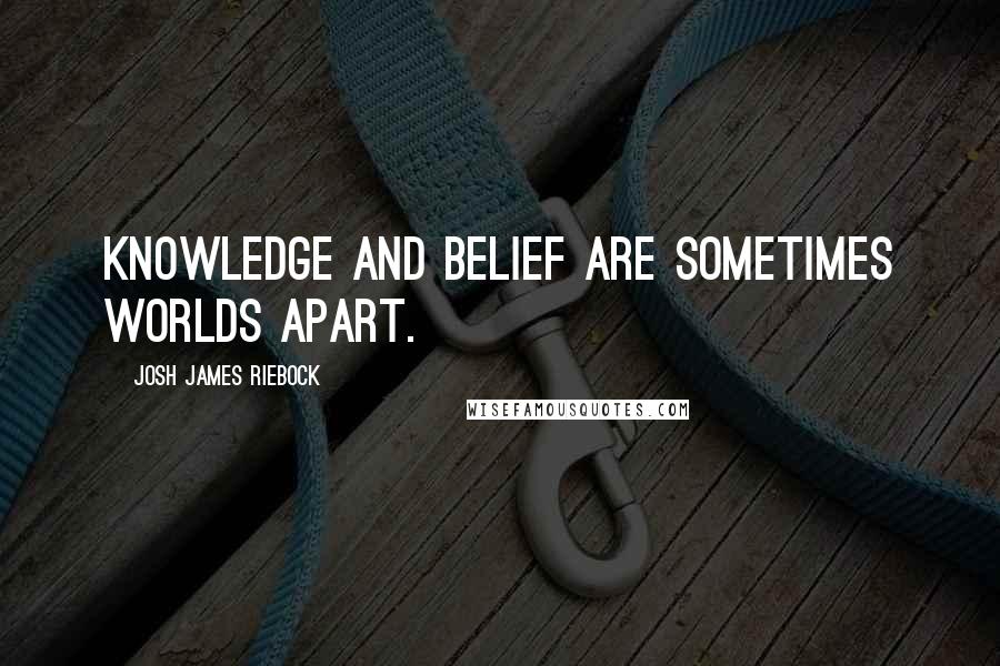 Josh James Riebock Quotes: Knowledge and belief are sometimes worlds apart.