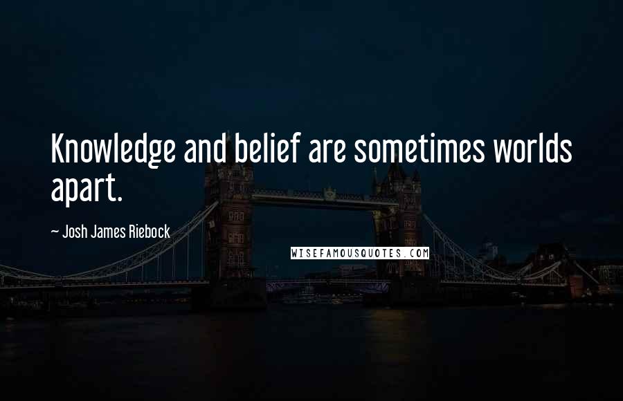 Josh James Riebock Quotes: Knowledge and belief are sometimes worlds apart.