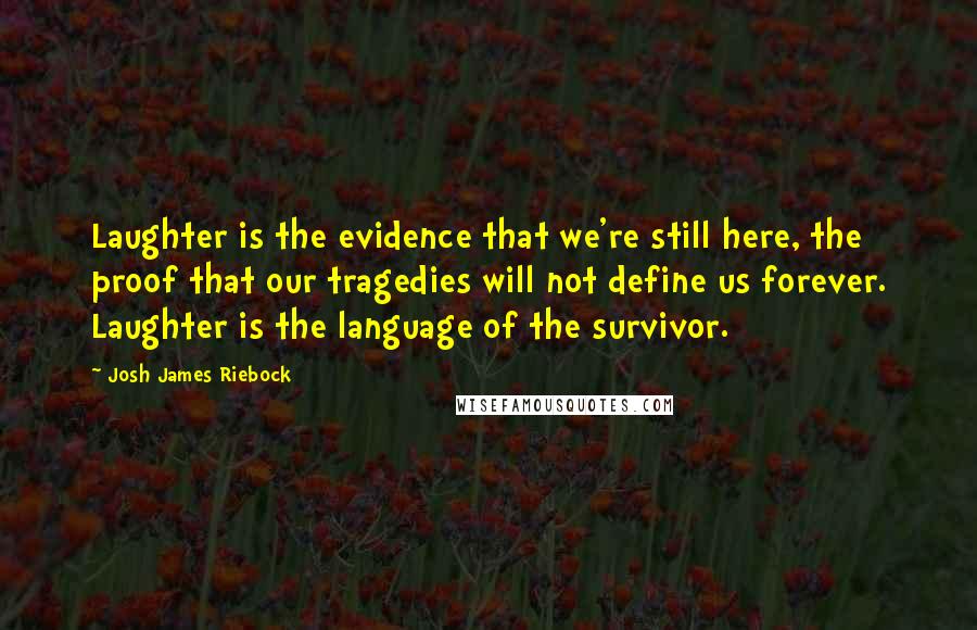 Josh James Riebock Quotes: Laughter is the evidence that we're still here, the proof that our tragedies will not define us forever. Laughter is the language of the survivor.