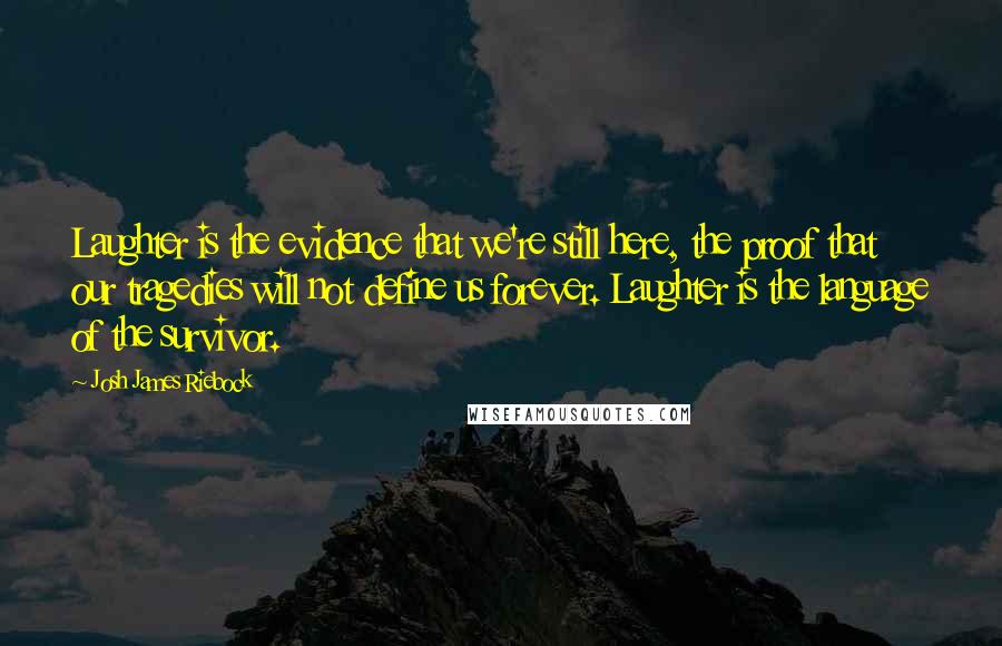 Josh James Riebock Quotes: Laughter is the evidence that we're still here, the proof that our tragedies will not define us forever. Laughter is the language of the survivor.