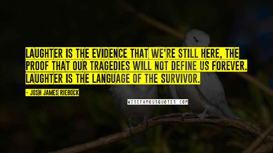 Josh James Riebock Quotes: Laughter is the evidence that we're still here, the proof that our tragedies will not define us forever. Laughter is the language of the survivor.