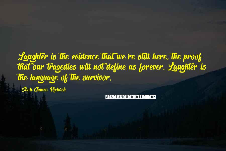 Josh James Riebock Quotes: Laughter is the evidence that we're still here, the proof that our tragedies will not define us forever. Laughter is the language of the survivor.