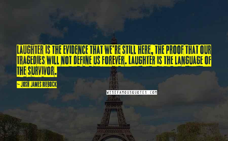 Josh James Riebock Quotes: Laughter is the evidence that we're still here, the proof that our tragedies will not define us forever. Laughter is the language of the survivor.