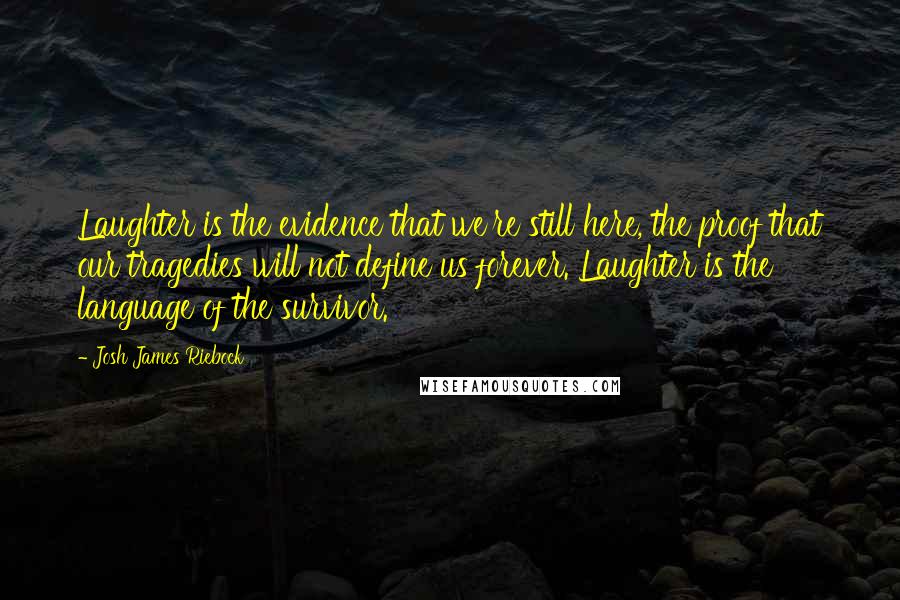 Josh James Riebock Quotes: Laughter is the evidence that we're still here, the proof that our tragedies will not define us forever. Laughter is the language of the survivor.