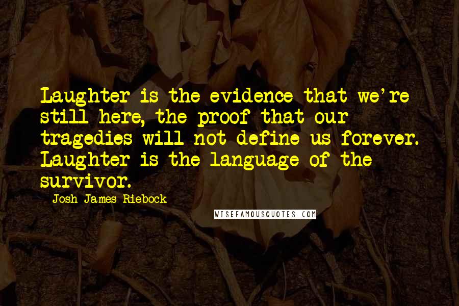 Josh James Riebock Quotes: Laughter is the evidence that we're still here, the proof that our tragedies will not define us forever. Laughter is the language of the survivor.