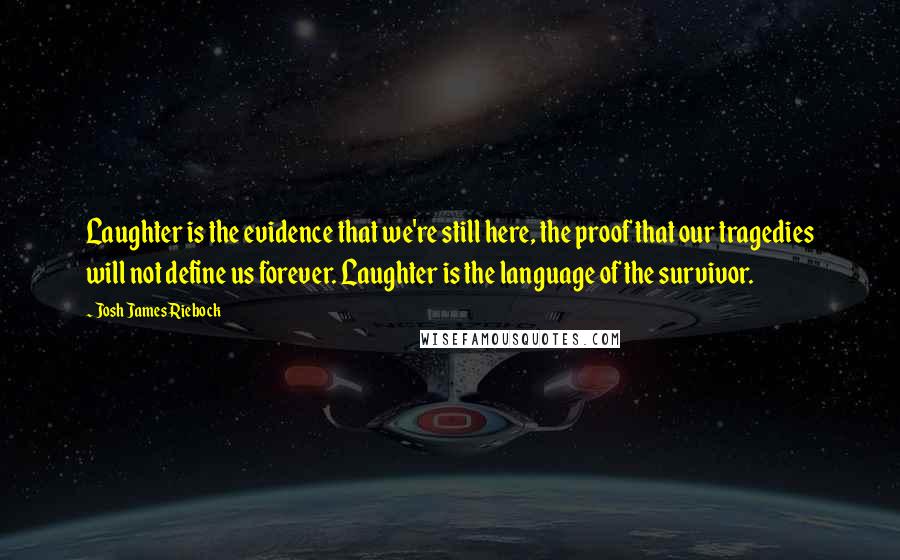 Josh James Riebock Quotes: Laughter is the evidence that we're still here, the proof that our tragedies will not define us forever. Laughter is the language of the survivor.