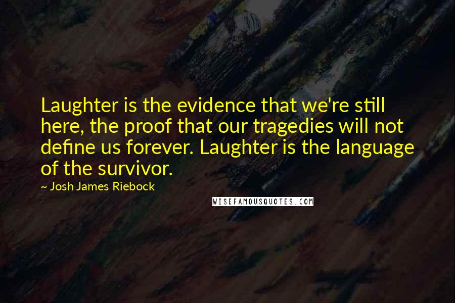 Josh James Riebock Quotes: Laughter is the evidence that we're still here, the proof that our tragedies will not define us forever. Laughter is the language of the survivor.