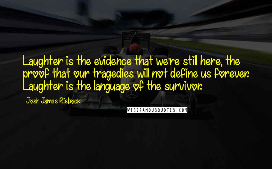 Josh James Riebock Quotes: Laughter is the evidence that we're still here, the proof that our tragedies will not define us forever. Laughter is the language of the survivor.