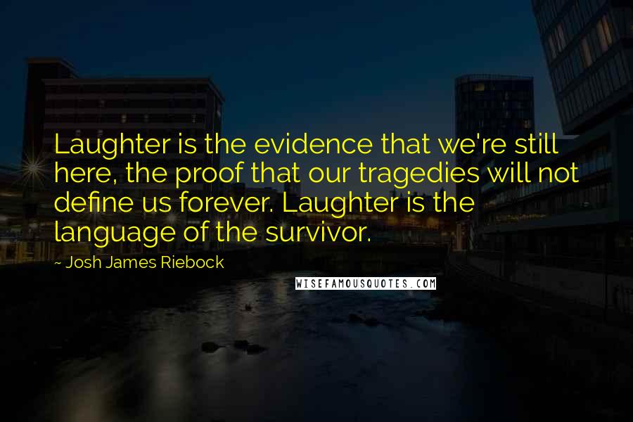 Josh James Riebock Quotes: Laughter is the evidence that we're still here, the proof that our tragedies will not define us forever. Laughter is the language of the survivor.