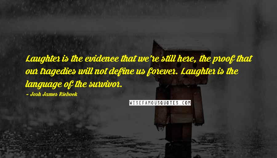 Josh James Riebock Quotes: Laughter is the evidence that we're still here, the proof that our tragedies will not define us forever. Laughter is the language of the survivor.