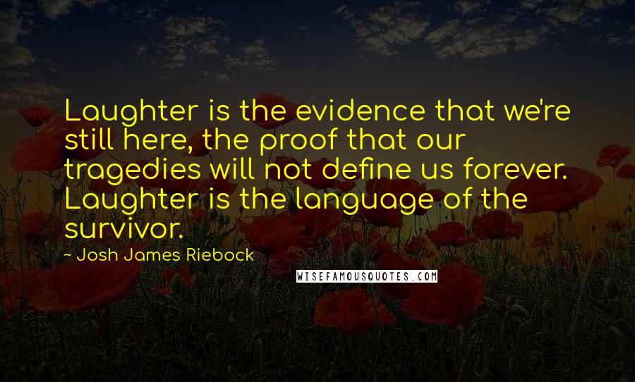 Josh James Riebock Quotes: Laughter is the evidence that we're still here, the proof that our tragedies will not define us forever. Laughter is the language of the survivor.