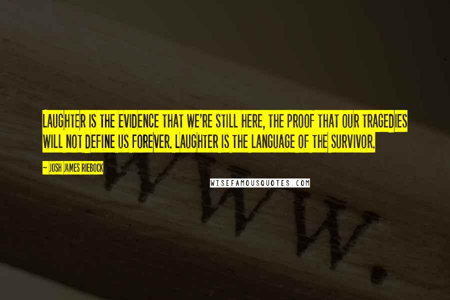 Josh James Riebock Quotes: Laughter is the evidence that we're still here, the proof that our tragedies will not define us forever. Laughter is the language of the survivor.