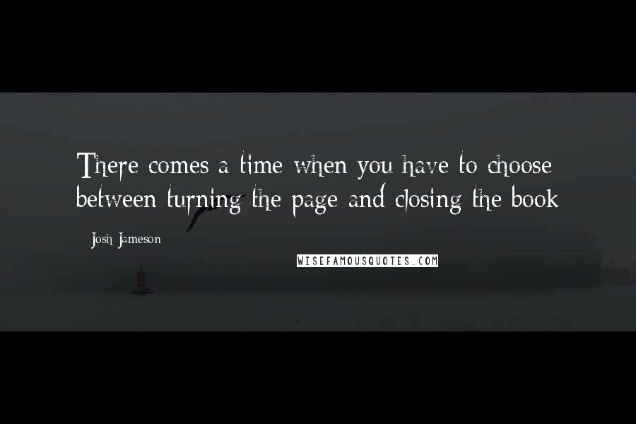 Josh Jameson Quotes: There comes a time when you have to choose between turning the page and closing the book