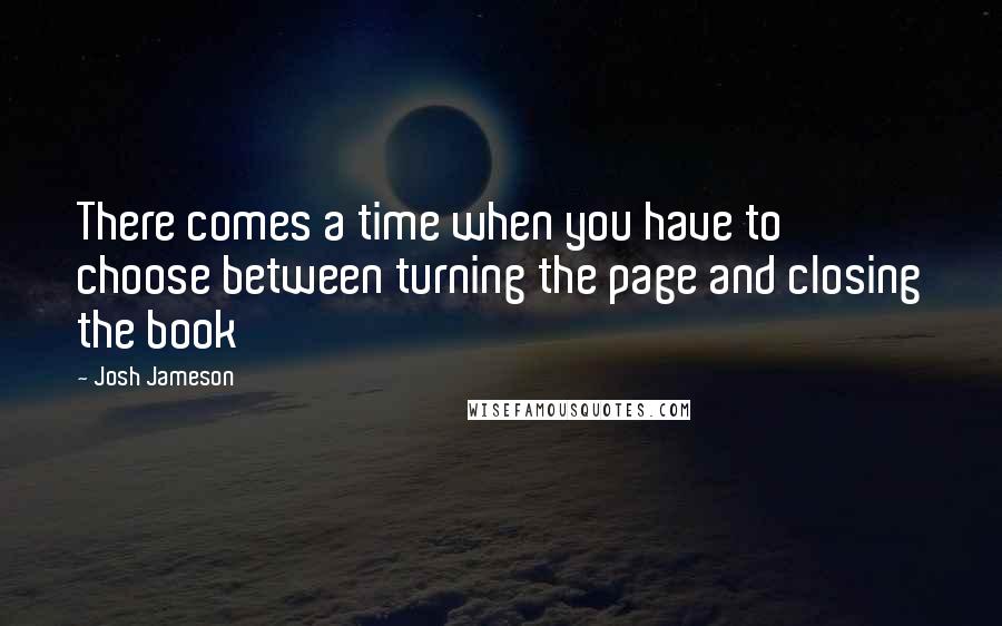 Josh Jameson Quotes: There comes a time when you have to choose between turning the page and closing the book
