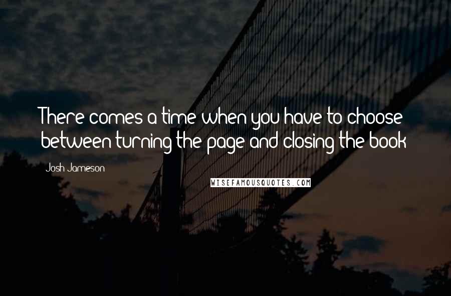 Josh Jameson Quotes: There comes a time when you have to choose between turning the page and closing the book