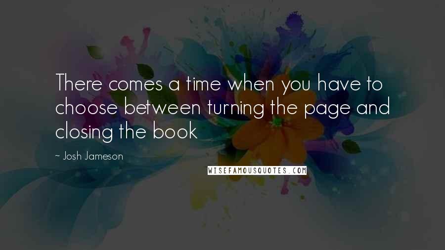 Josh Jameson Quotes: There comes a time when you have to choose between turning the page and closing the book