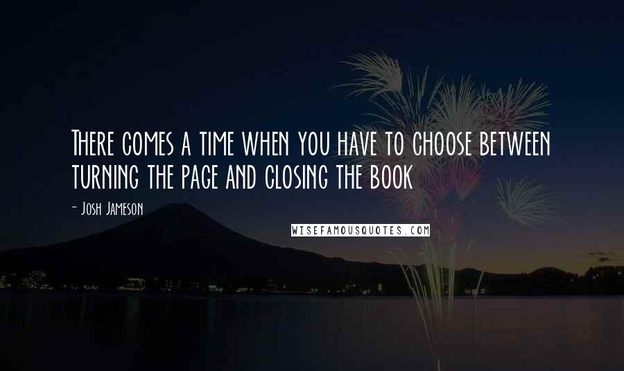 Josh Jameson Quotes: There comes a time when you have to choose between turning the page and closing the book