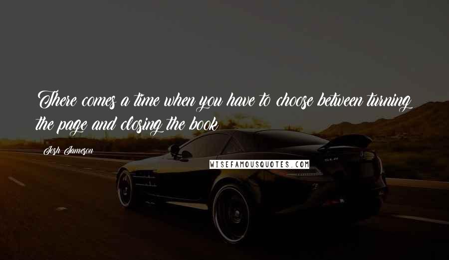 Josh Jameson Quotes: There comes a time when you have to choose between turning the page and closing the book