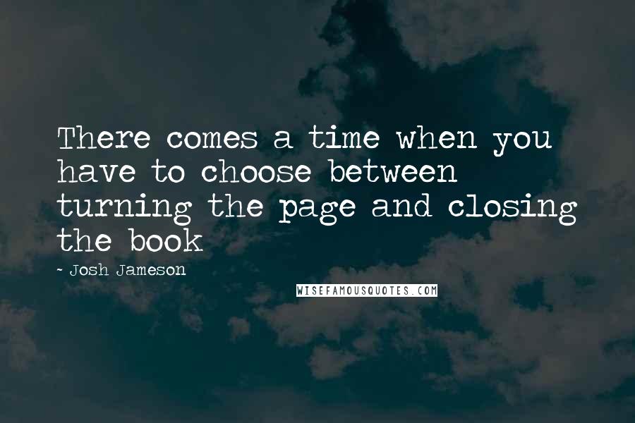 Josh Jameson Quotes: There comes a time when you have to choose between turning the page and closing the book