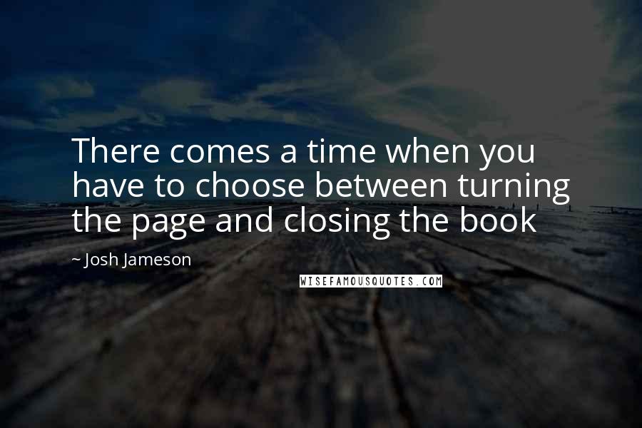 Josh Jameson Quotes: There comes a time when you have to choose between turning the page and closing the book