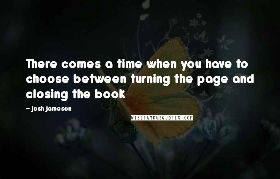 Josh Jameson Quotes: There comes a time when you have to choose between turning the page and closing the book