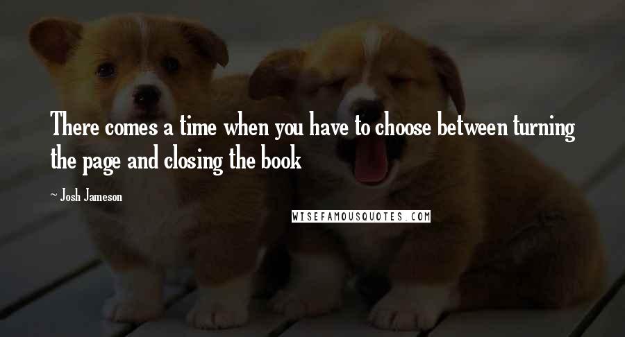Josh Jameson Quotes: There comes a time when you have to choose between turning the page and closing the book