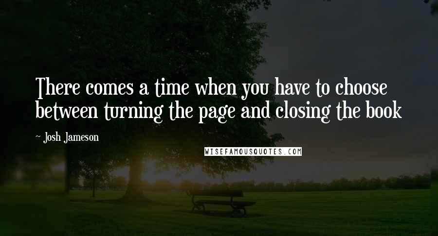Josh Jameson Quotes: There comes a time when you have to choose between turning the page and closing the book