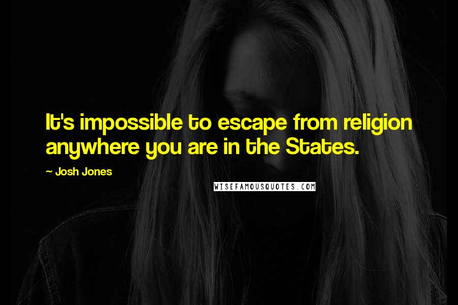 Josh Jones Quotes: It's impossible to escape from religion anywhere you are in the States.