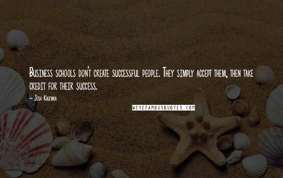 Josh Kaufman Quotes: Business schools don't create successful people. They simply accept them, then take credit for their success.