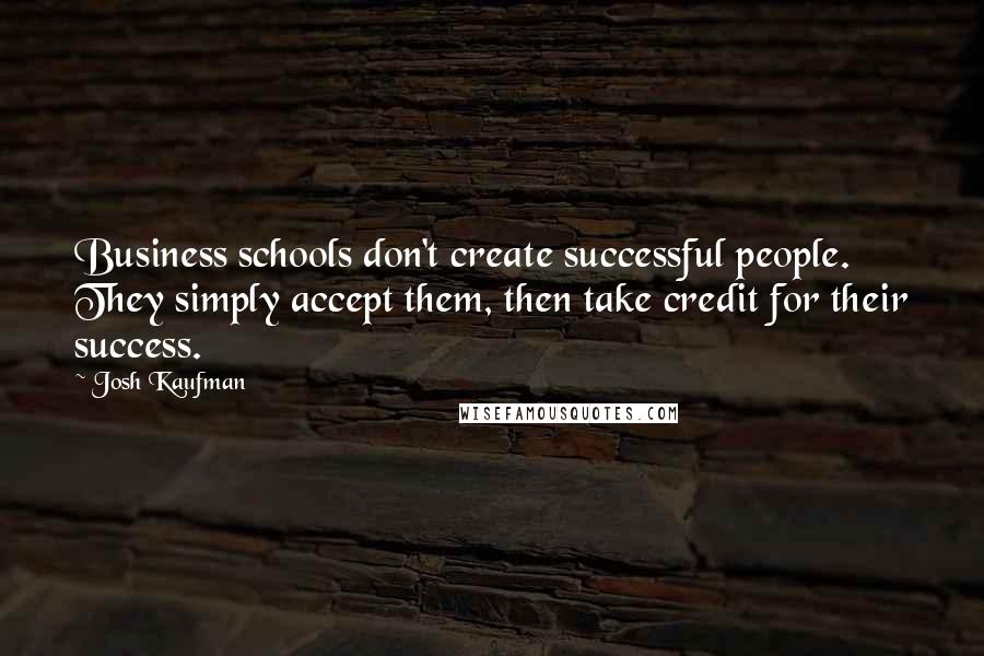 Josh Kaufman Quotes: Business schools don't create successful people. They simply accept them, then take credit for their success.