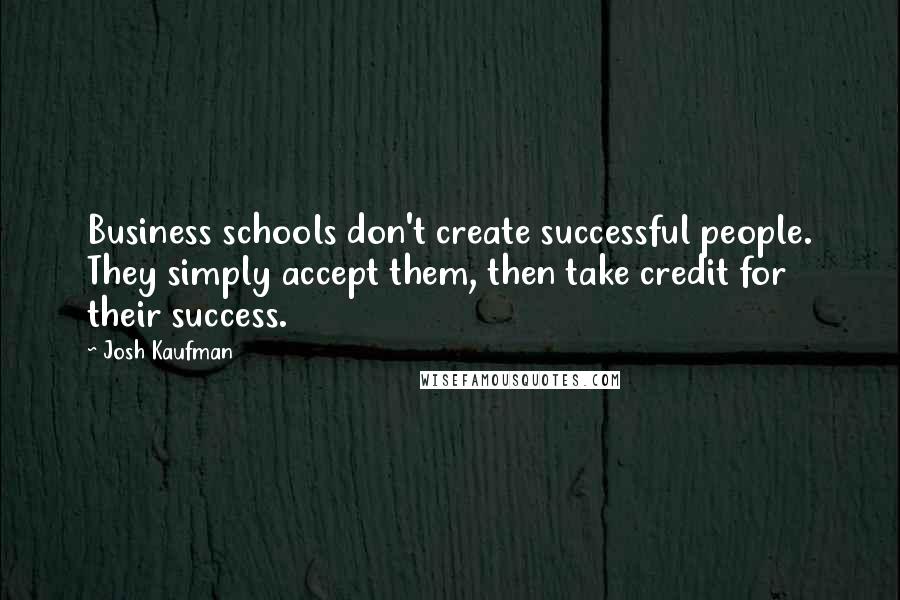 Josh Kaufman Quotes: Business schools don't create successful people. They simply accept them, then take credit for their success.