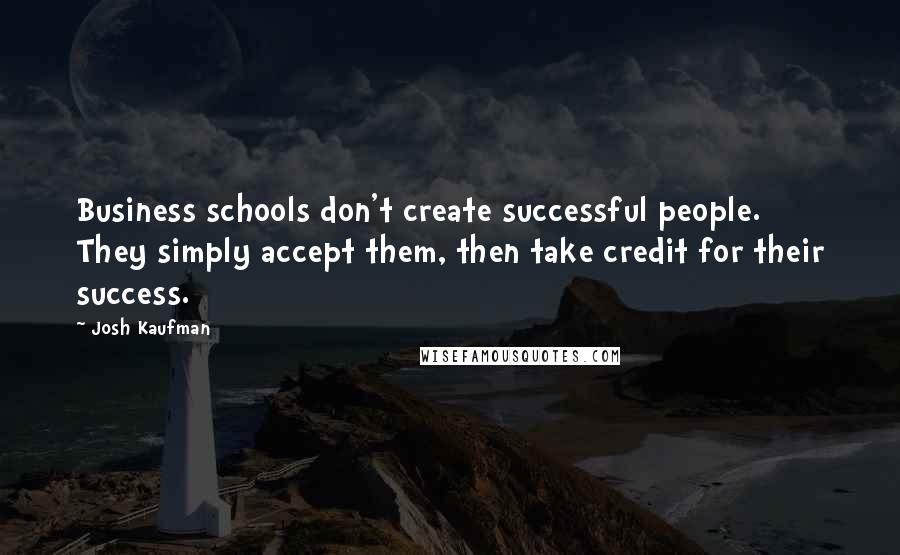 Josh Kaufman Quotes: Business schools don't create successful people. They simply accept them, then take credit for their success.