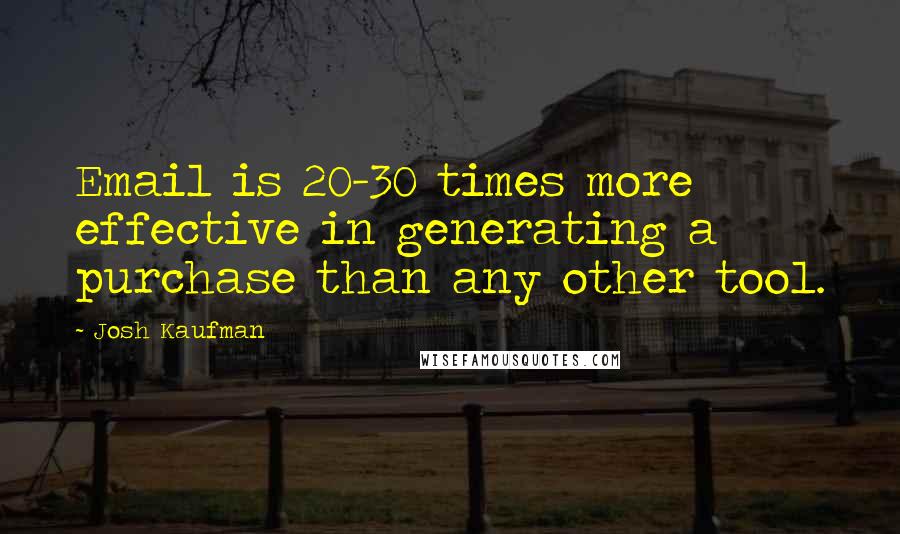 Josh Kaufman Quotes: Email is 20-30 times more effective in generating a purchase than any other tool.