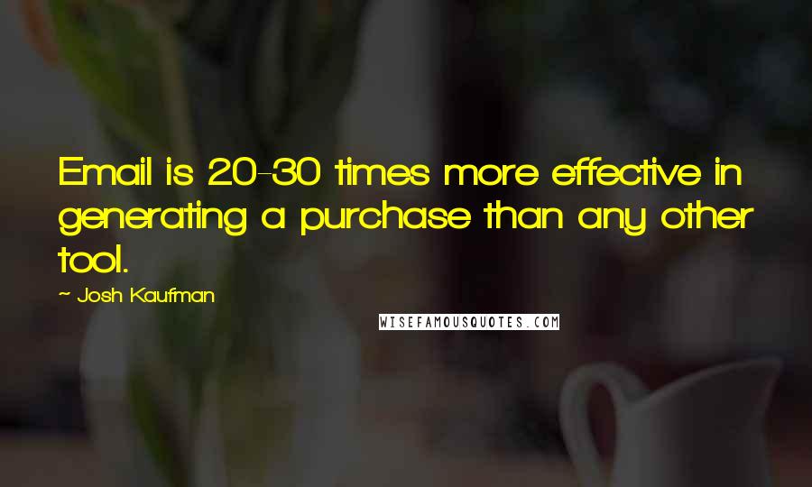 Josh Kaufman Quotes: Email is 20-30 times more effective in generating a purchase than any other tool.