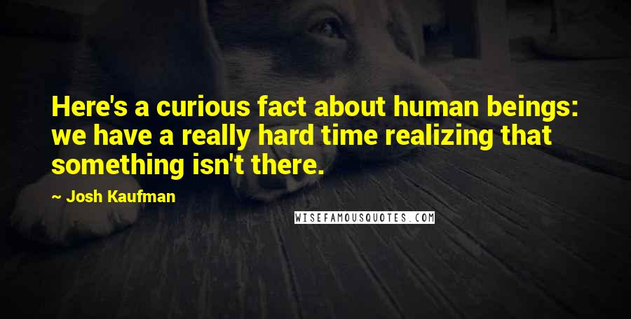 Josh Kaufman Quotes: Here's a curious fact about human beings: we have a really hard time realizing that something isn't there.