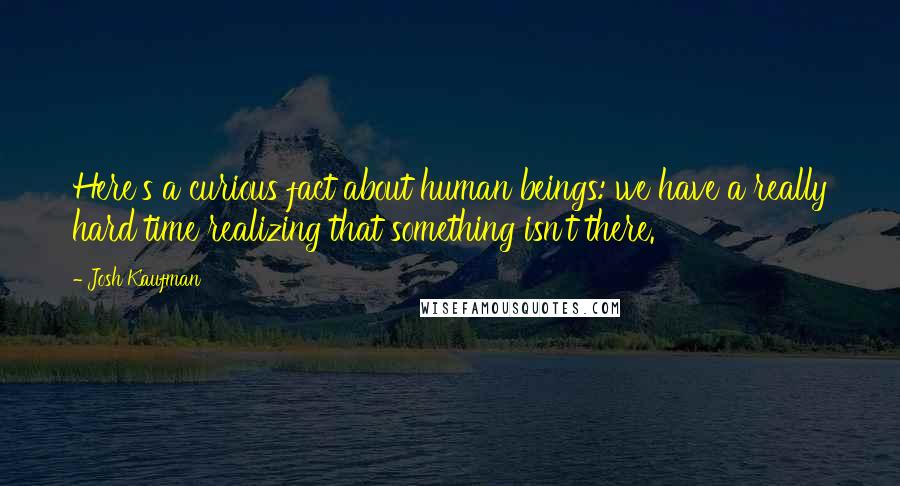 Josh Kaufman Quotes: Here's a curious fact about human beings: we have a really hard time realizing that something isn't there.