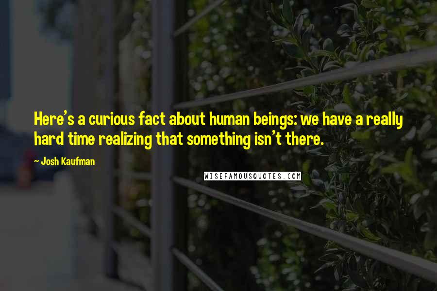 Josh Kaufman Quotes: Here's a curious fact about human beings: we have a really hard time realizing that something isn't there.