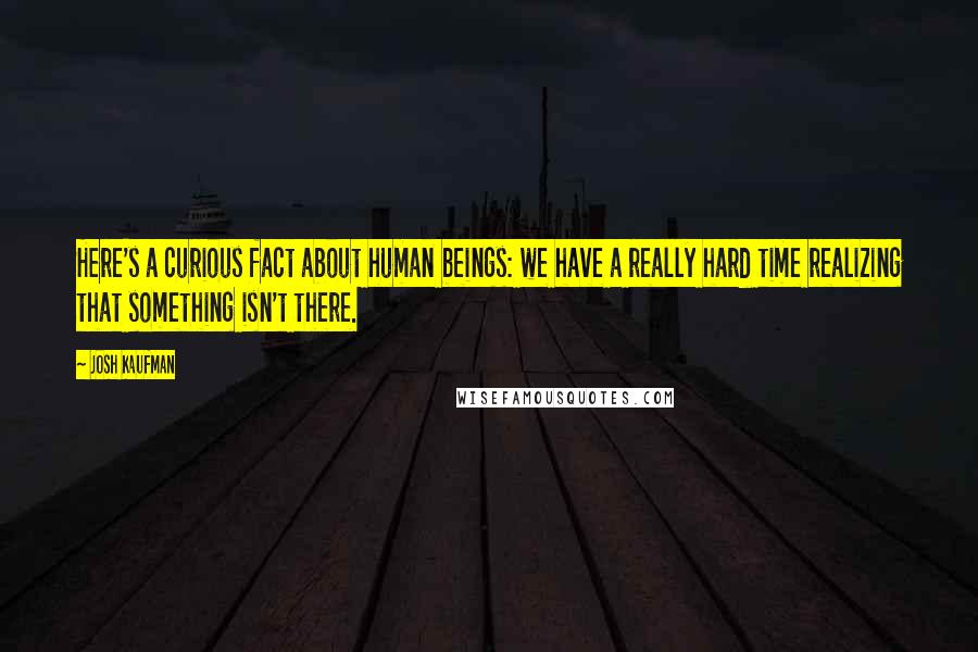 Josh Kaufman Quotes: Here's a curious fact about human beings: we have a really hard time realizing that something isn't there.