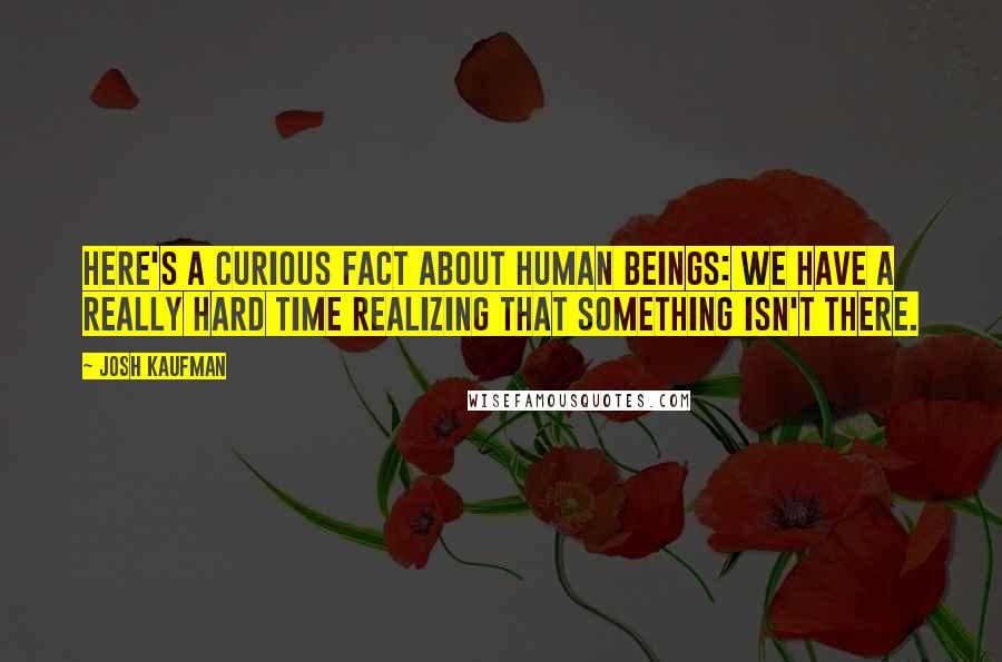 Josh Kaufman Quotes: Here's a curious fact about human beings: we have a really hard time realizing that something isn't there.