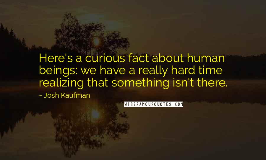 Josh Kaufman Quotes: Here's a curious fact about human beings: we have a really hard time realizing that something isn't there.